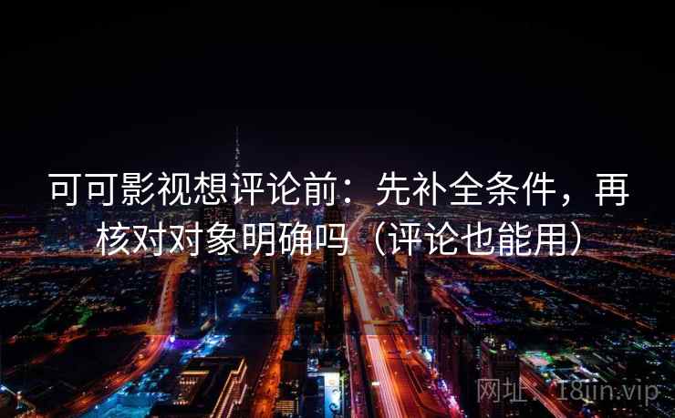 可可影视想评论前：先补全条件，再核对对象明确吗（评论也能用）