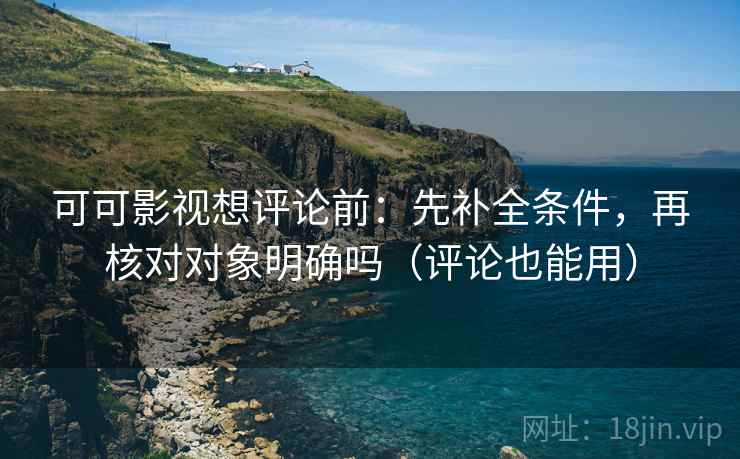 可可影视想评论前：先补全条件，再核对对象明确吗（评论也能用）