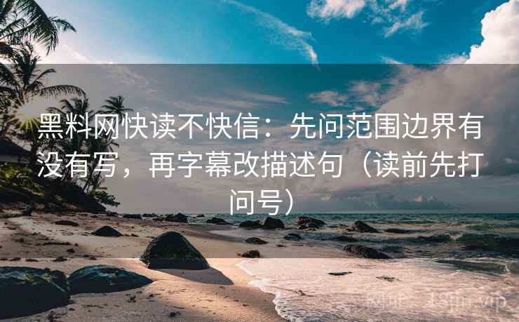 黑料网快读不快信:先问范围边界有没有写,再字幕改描述句(读前先打问号) 黑料网快读不快信:先问范围边界有没有写,再字幕改描述句(读前先打问号)