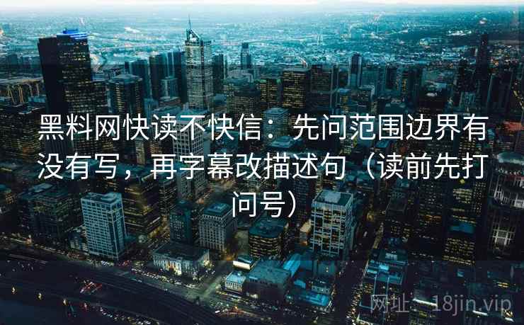 黑料网快读不快信:先问范围边界有没有写,再字幕改描述句(读前先打问号) 黑料网快读不快信:先问范围边界有没有写,再字幕改描述句(读前先打问号)