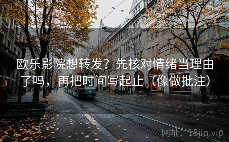欧乐影院想转发？先核对情绪当理由了吗，再把时间写起止（像做批注）