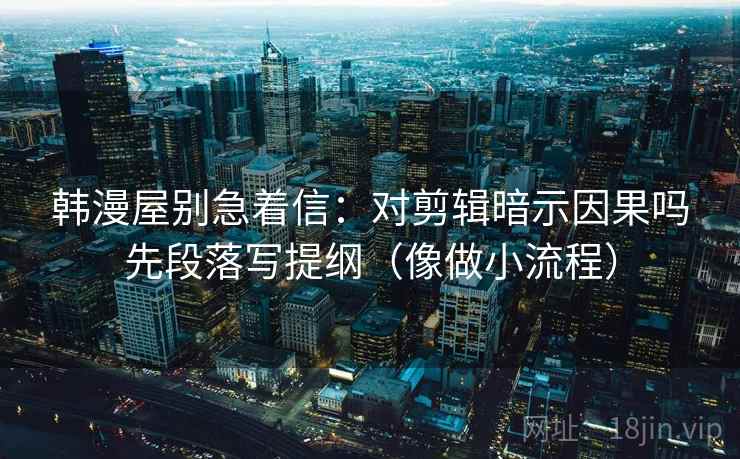 韩漫屋别急着信：对剪辑暗示因果吗先段落写提纲（像做小流程）