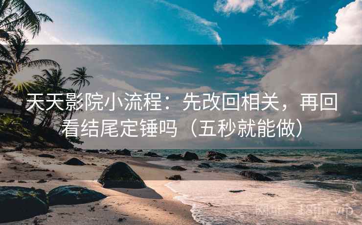 天天影院小流程:先改回相关,再回看结尾定锤吗(五秒就能做) 天天影院小流程:先改回相关,再回看结尾定锤吗(五秒就能做)