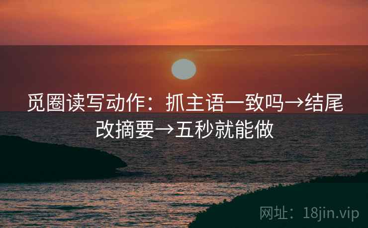 觅圈读写动作:抓主语一致吗→结尾改摘要→五秒就能做 觅圈读写动作:抓主语一致吗→结尾改摘要→五秒就能做