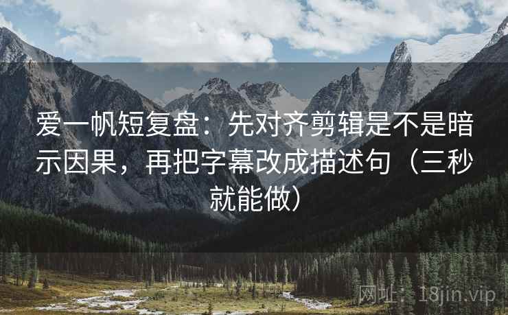 爱一帆短复盘：先对齐剪辑是不是暗示因果，再把字幕改成描述句（三秒就能做）