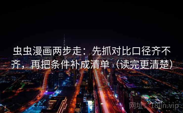 虫虫漫画两步走:先抓对比口径齐不齐,再把条件补成清单(读完更清楚) 虫虫漫画两步走:先抓对比口径齐不齐,再把条件补成清单(读完更清楚)