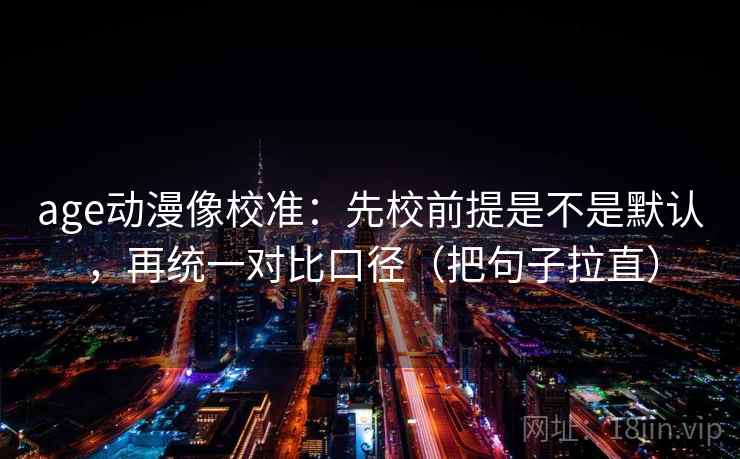 age动漫像校准：先校前提是不是默认，再统一对比口径（把句子拉直）
