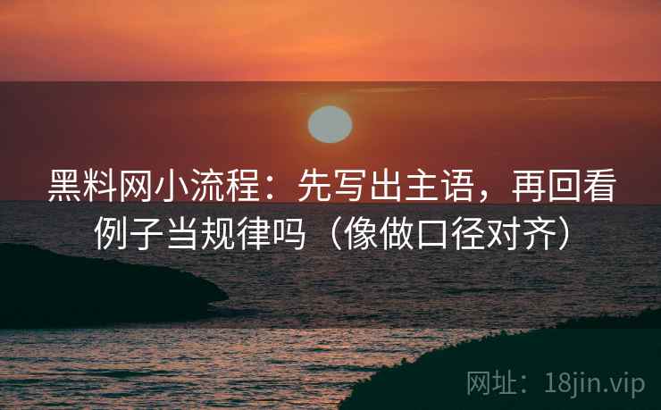 黑料网小流程:先写出主语,再回看例子当规律吗(像做口径对齐) 黑料网小流程:先写出主语,再回看例子当规律吗(像做口径对齐)