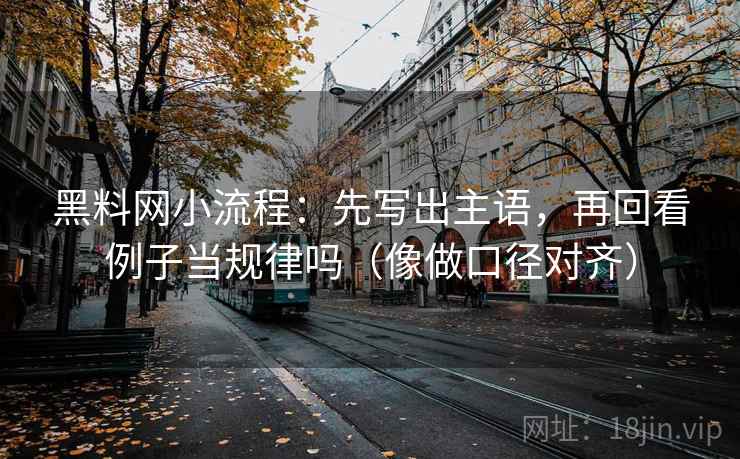 黑料网小流程:先写出主语,再回看例子当规律吗(像做口径对齐) 黑料网小流程:先写出主语,再回看例子当规律吗(像做口径对齐)
