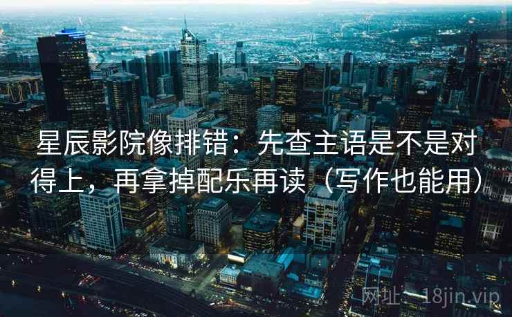 星辰影院像排错:先查主语是不是对得上,再拿掉配乐再读(写作也能用) 星辰影院像排错:先查主语是不是对得上,再拿掉配乐再读(写作也能用)