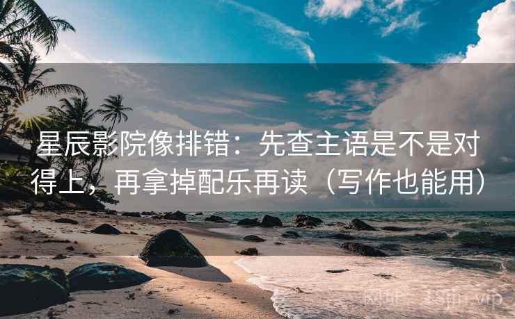 星辰影院像排错:先查主语是不是对得上,再拿掉配乐再读(写作也能用) 星辰影院像排错:先查主语是不是对得上,再拿掉配乐再读(写作也能用)