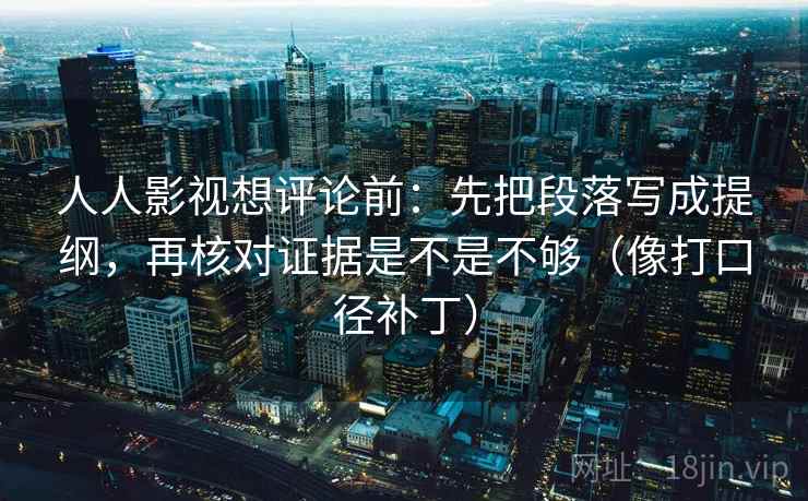 人人影视想评论前:先把段落写成提纲,再核对证据是不是不够(像打口径补丁) 人人影视想评论前:先把段落写成提纲,再核对证据是不是不够(像打口径补丁)