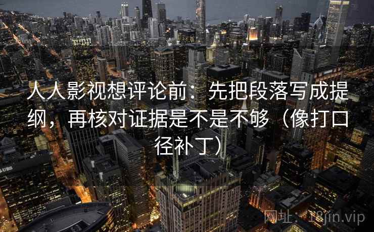 人人影视想评论前:先把段落写成提纲,再核对证据是不是不够(像打口径补丁) 人人影视想评论前:先把段落写成提纲,再核对证据是不是不够(像打口径补丁)