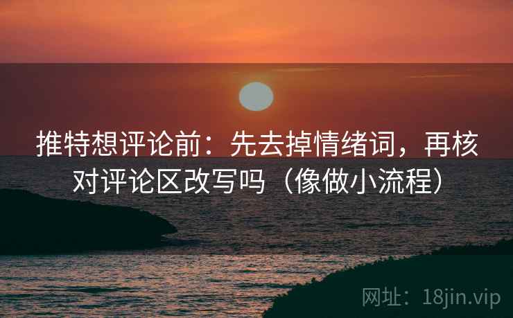推特想评论前:先去掉情绪词,再核对评论区改写吗(像做小流程) 推特想评论前:先去掉情绪词,再核对评论区改写吗(像做小流程)
