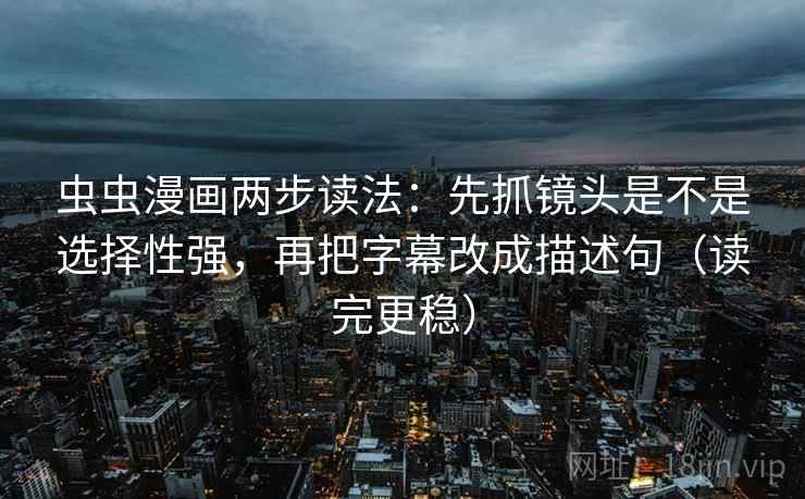 虫虫漫画两步读法:先抓镜头是不是选择性强,再把字幕改成描述句(读完更稳) 虫虫漫画两步读法:先抓镜头是不是选择性强,再把字幕改成描述句(读完更稳)