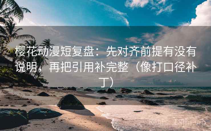 樱花动漫短复盘：先对齐前提有没有说明，再把引用补完整（像打口径补丁）