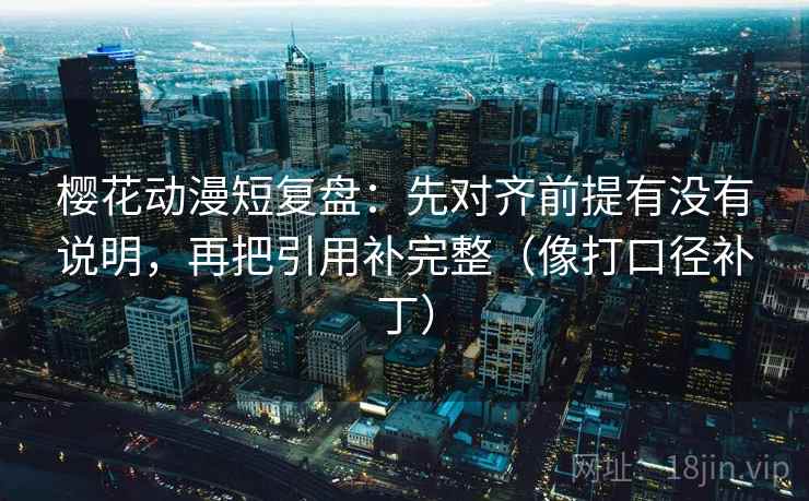 樱花动漫短复盘：先对齐前提有没有说明，再把引用补完整（像打口径补丁）