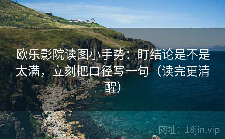 欧乐影院读图小手势:盯结论是不是太满,立刻把口径写一句(读完更清醒) 欧乐影院读图小手势:盯结论是不是太满,立刻把口径写一句(读完更清醒)