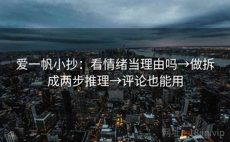 爱一帆小抄:看情绪当理由吗→做拆成两步推理→评论也能用 爱一帆小抄:看情绪当理由吗→做拆成两步推理→评论也能用