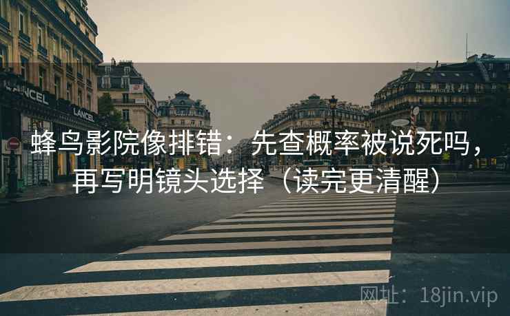 蜂鸟影院像排错:先查概率被说死吗,再写明镜头选择(读完更清醒) 蜂鸟影院像排错:先查概率被说死吗,再写明镜头选择(读完更清醒)