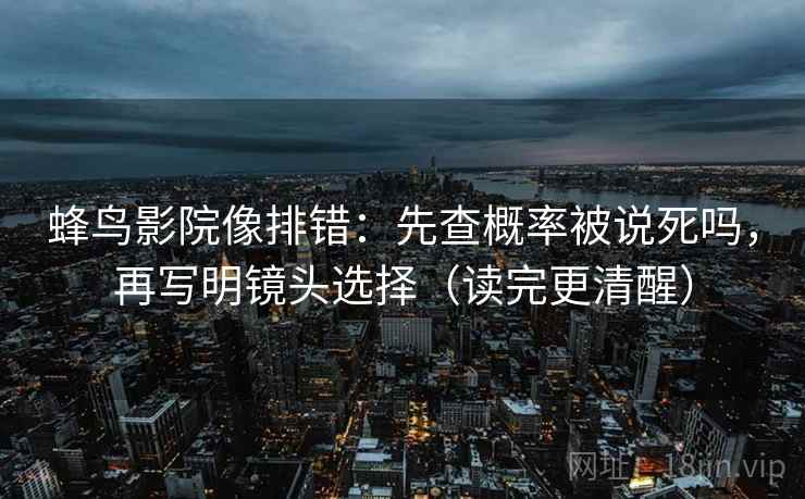 蜂鸟影院像排错:先查概率被说死吗,再写明镜头选择(读完更清醒) 蜂鸟影院像排错:先查概率被说死吗,再写明镜头选择(读完更清醒)