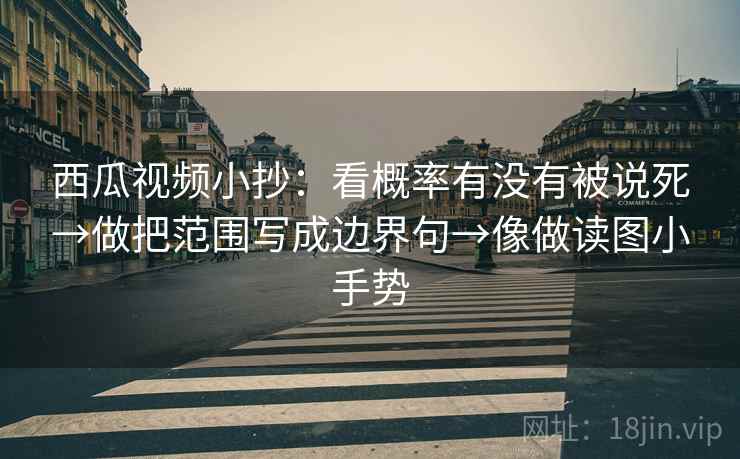 西瓜视频小抄：看概率有没有被说死→做把范围写成边界句→像做读图小手势