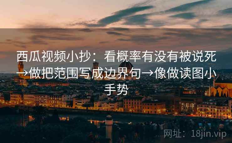 西瓜视频小抄：看概率有没有被说死→做把范围写成边界句→像做读图小手势