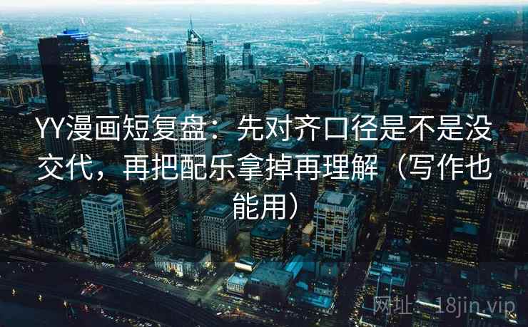 YY漫画短复盘:先对齐口径是不是没交代,再把配乐拿掉再理解(写作也能用) YY漫画短复盘:先对齐口径是不是没交代,再把配乐拿掉再理解(写作也能用)