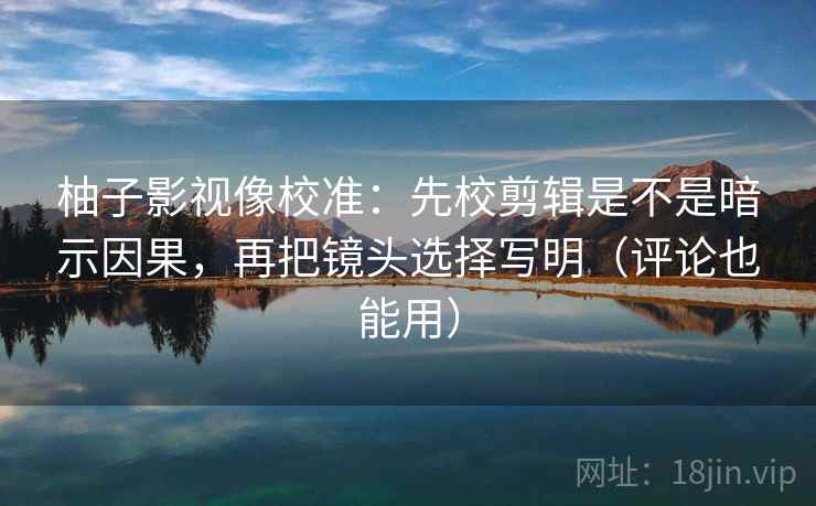 柚子影视像校准:先校剪辑是不是暗示因果,再把镜头选择写明(评论也能用) 柚子影视像校准:先校剪辑是不是暗示因果,再把镜头选择写明(评论也能用)