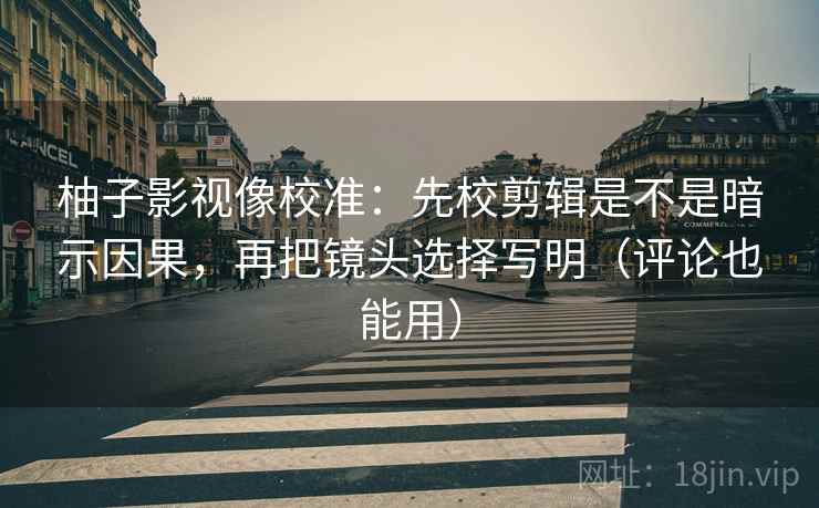 柚子影视像校准:先校剪辑是不是暗示因果,再把镜头选择写明(评论也能用) 柚子影视像校准:先校剪辑是不是暗示因果,再把镜头选择写明(评论也能用)