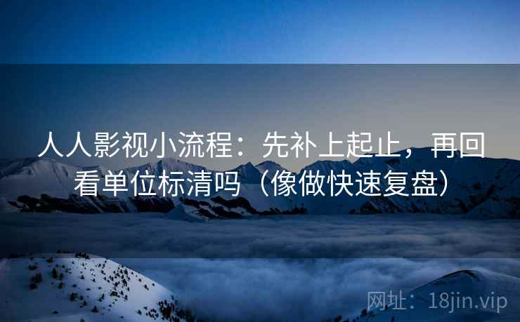 人人影视小流程:先补上起止,再回看单位标清吗(像做快速复盘) 人人影视小流程:先补上起止,再回看单位标清吗(像做快速复盘)