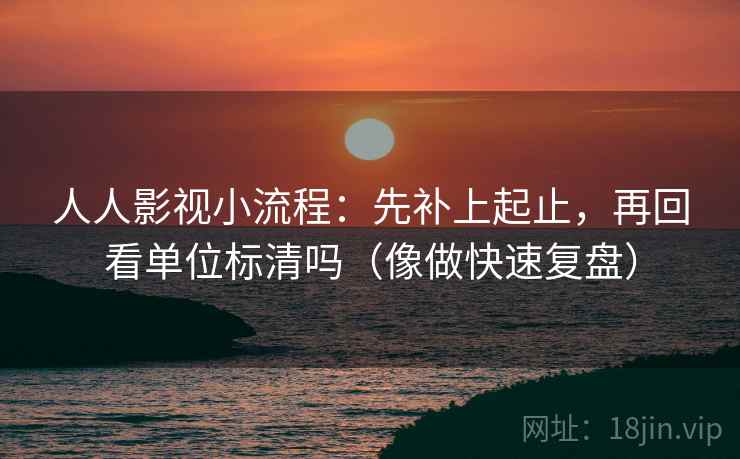 人人影视小流程:先补上起止,再回看单位标清吗(像做快速复盘) 人人影视小流程:先补上起止,再回看单位标清吗(像做快速复盘)
