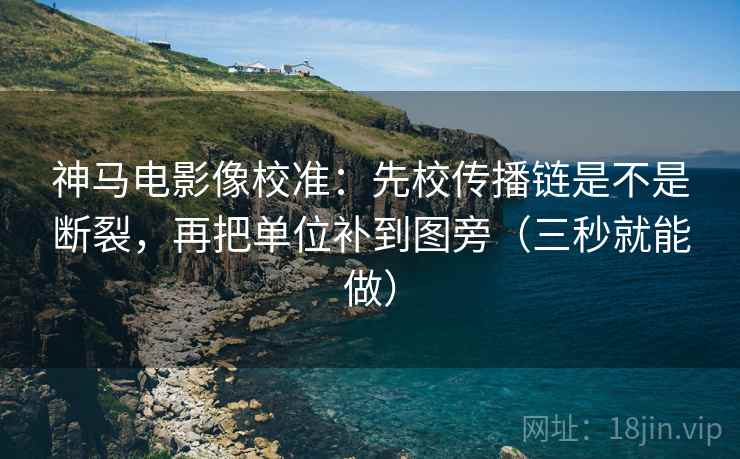 神马电影像校准:先校传播链是不是断裂,再把单位补到图旁(三秒就能做) 神马电影像校准:先校传播链是不是断裂,再把单位补到图旁(三秒就能做)