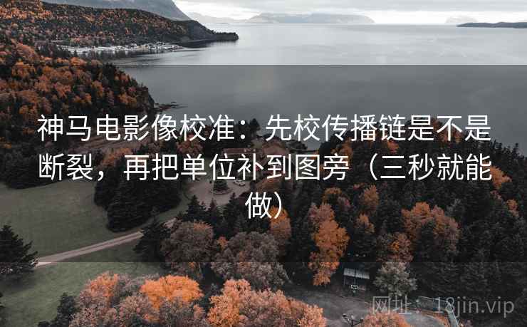 神马电影像校准:先校传播链是不是断裂,再把单位补到图旁(三秒就能做) 神马电影像校准:先校传播链是不是断裂,再把单位补到图旁(三秒就能做)