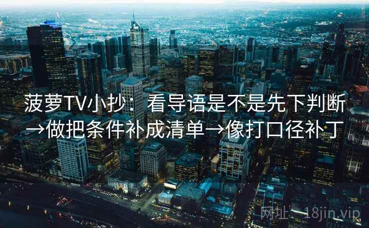 菠萝TV小抄:看导语是不是先下判断→做把条件补成清单→像打口径补丁 菠萝TV小抄:看导语是不是先下判断→做把条件补成清单→像打口径补丁
