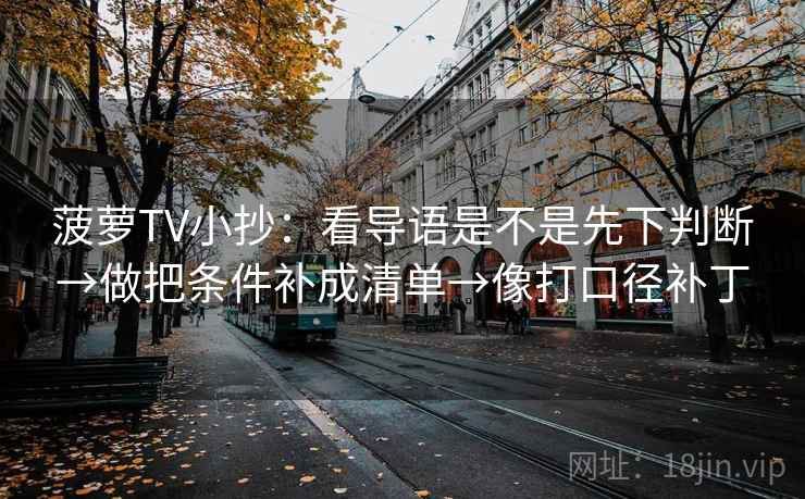 菠萝TV小抄:看导语是不是先下判断→做把条件补成清单→像打口径补丁 菠萝TV小抄:看导语是不是先下判断→做把条件补成清单→像打口径补丁
