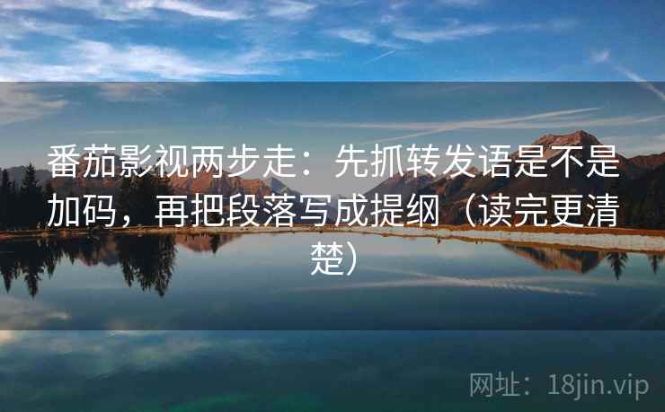 番茄影视两步走：先抓转发语是不是加码，再把段落写成提纲（读完更清楚）