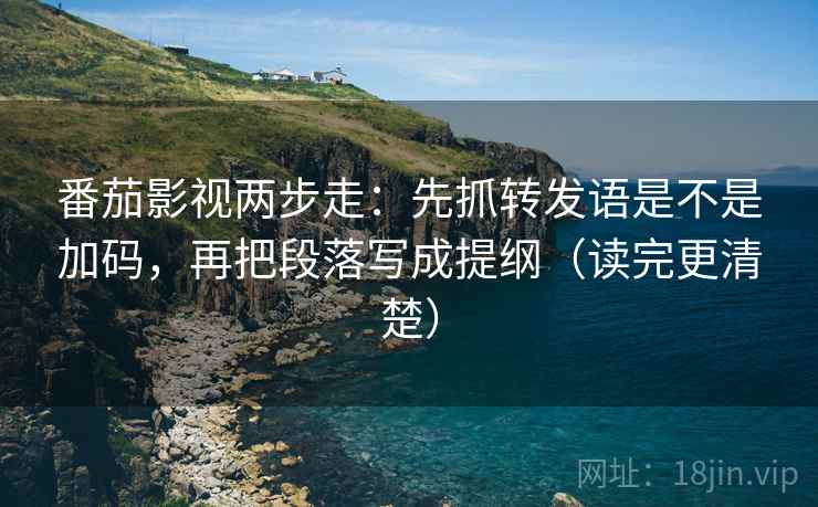番茄影视两步走：先抓转发语是不是加码，再把段落写成提纲（读完更清楚）