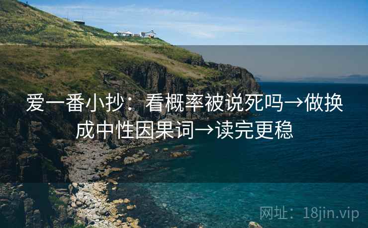 爱一番小抄:看概率被说死吗→做换成中性因果词→读完更稳 爱一番小抄:看概率被说死吗→做换成中性因果词→读完更稳