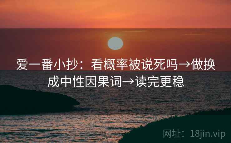 爱一番小抄:看概率被说死吗→做换成中性因果词→读完更稳 爱一番小抄:看概率被说死吗→做换成中性因果词→读完更稳